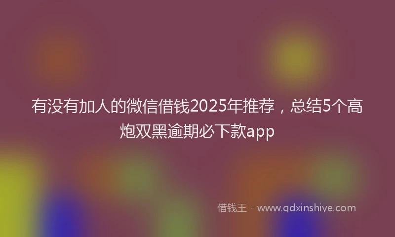 有没有加人的微信借钱2025年推荐，总结5个高炮双黑逾期必下款app