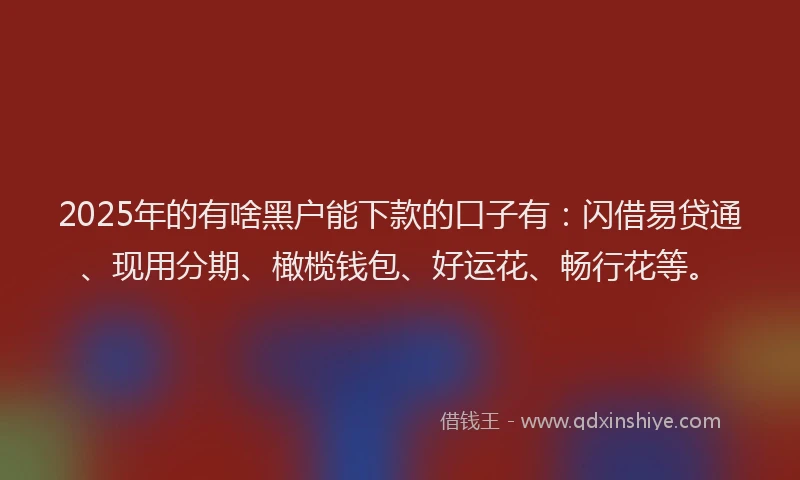 2025年的有啥黑户能下款的口子有：闪借易贷通、现用分期、橄榄钱包、好运花、畅行花等。