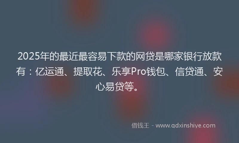 2025年的最近最容易下款的网贷是哪家银行放款有：亿运通、提取花、乐享Pro钱包、信贷通、安心易贷等。