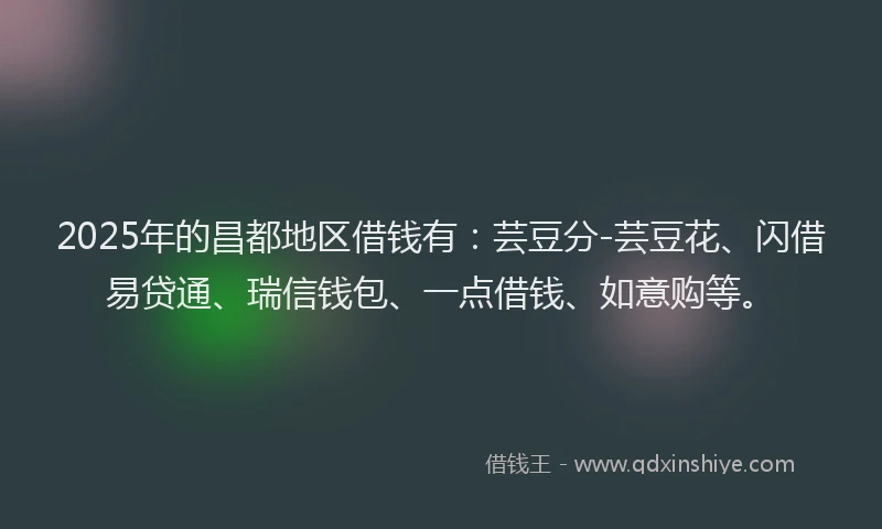 2025年的昌都地区借钱有：芸豆分-芸豆花、闪借易贷通、瑞信钱包、一点借钱、如意购等。
