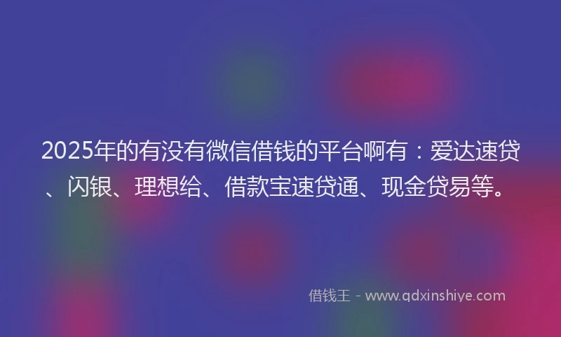 2025年的有没有微信借钱的平台啊有：爱达速贷、闪银、理想给、借款宝速贷通、现金贷易等。