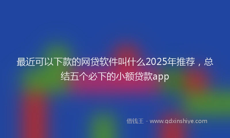 最近可以下款的网贷软件叫什么2025年推荐，总结五个必下的小额贷款app