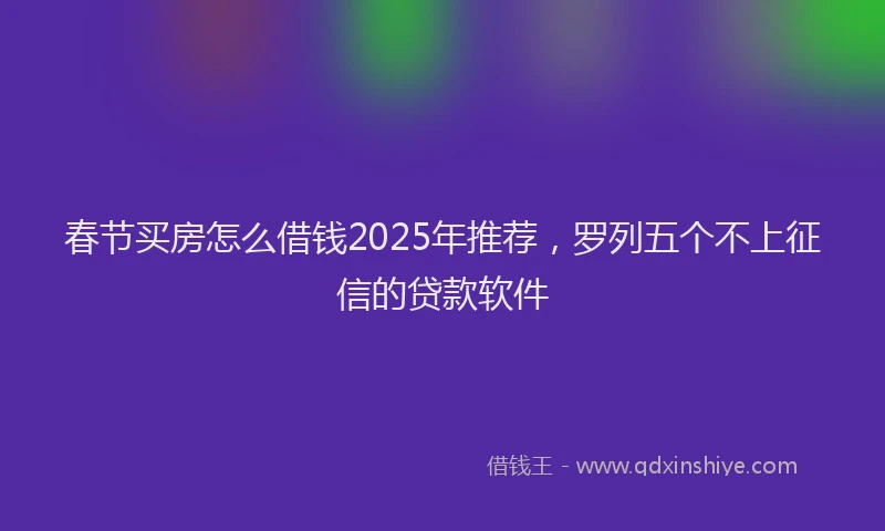 春节买房怎么借钱2025年推荐，罗列五个不上征信的贷款软件