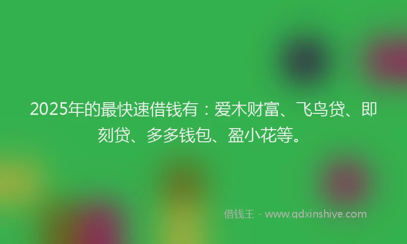 2025年的最快速借钱有：爱木财富、飞鸟贷、即刻贷、多多钱包、盈小花等。