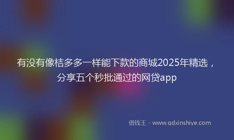 有没有像桔多多一样能下款的商城2025年精选，分享五个秒批通过的网贷app