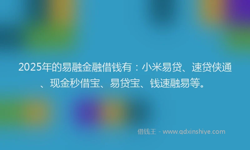 2025年的易融金融借钱有：小米易贷、速贷侠通、现金秒借宝、易贷宝、钱速融易等。