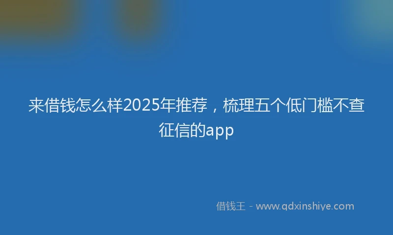 来借钱怎么样2025年推荐，梳理五个低门槛不查征信的app