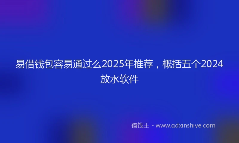 易借钱包容易通过么2025年推荐，概括五个2024放水软件