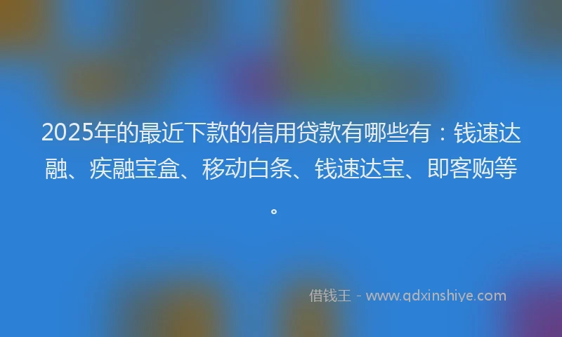 2025年的最近下款的信用贷款有哪些有:钱速达融、疾融宝盒、移动白条、钱速达宝、即客购等。
