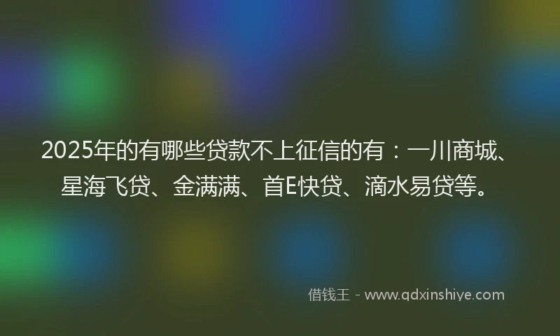 2025年的有哪些贷款不上征信的有：一川商城、星海飞贷、金满满、首E快贷、滴水易贷等。