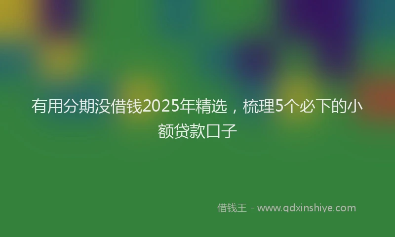 有用分期没借钱2025年精选，梳理5个必下的小额贷款口子