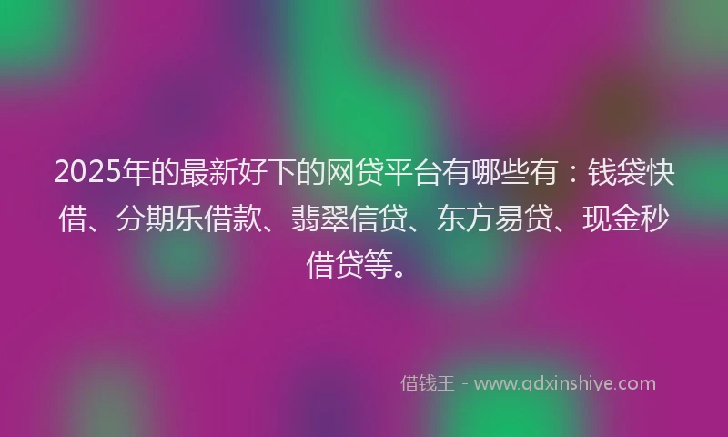 2025年的最新好下的网贷平台有哪些有：钱袋快借、分期乐借款、翡翠信贷、东方易贷、现金秒借贷等。