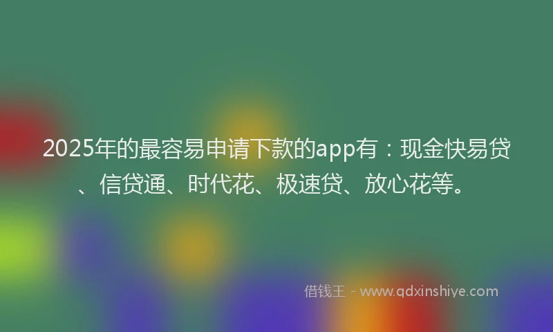 2025年的最容易申请下款的app有：现金快易贷、信贷通、时代花、极速贷、放心花等。