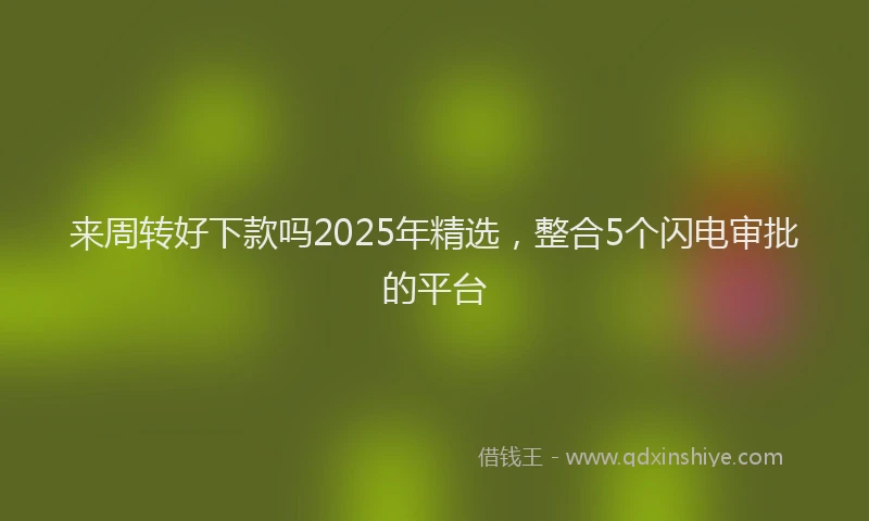 来周转好下款吗2025年精选，整合5个闪电审批的平台