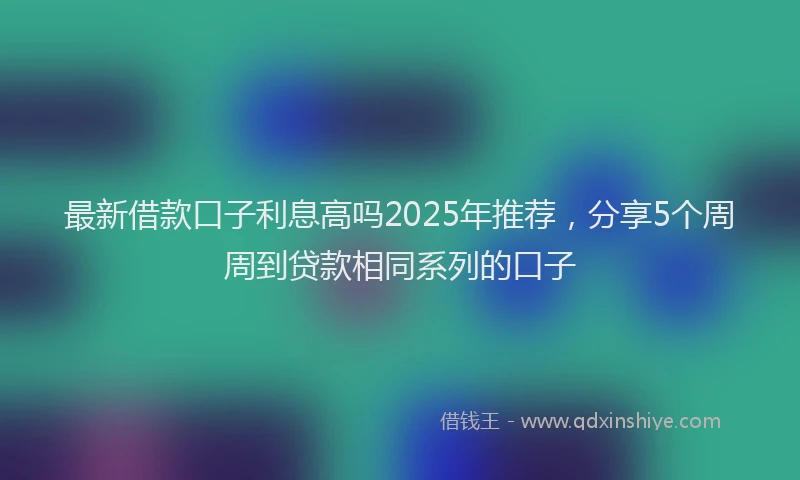 最新借款口子利息高吗2025年推荐，分享5个周周到贷款相同系列的口子
