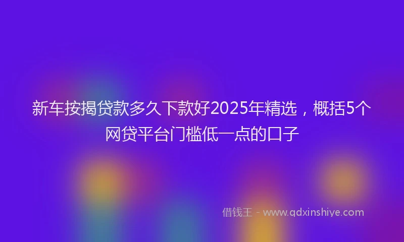 新车按揭贷款多久下款好2025年精选，概括5个网贷平台门槛低一点的口子