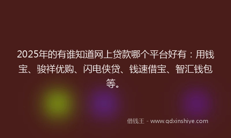 2025年的有谁知道网上贷款哪个平台好有：用钱宝、骏祥优购、闪电侠贷、钱速借宝、智汇钱包等。