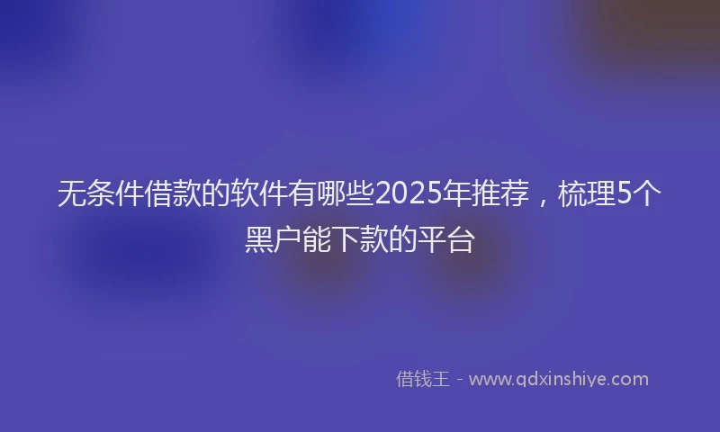 无条件借款的软件有哪些2025年推荐，梳理5个黑户能下款的平台
