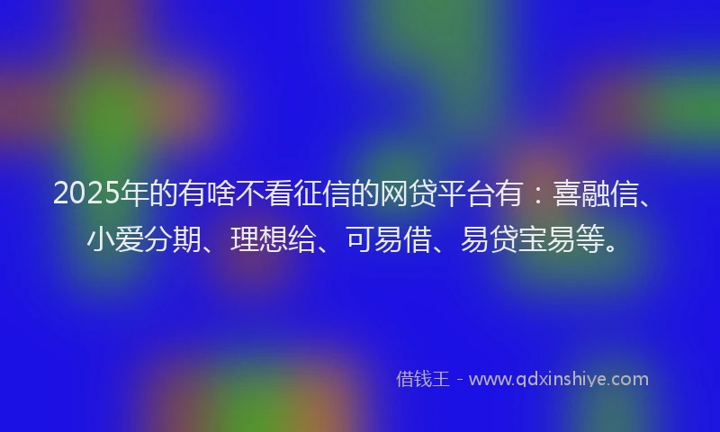 2025年的有啥不看征信的网贷平台有：喜融信、小爱分期、理想给、可易借、易贷宝易等。