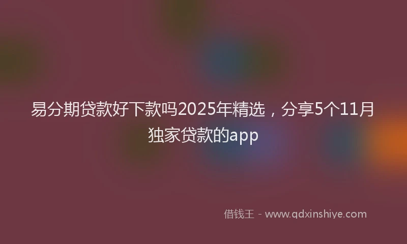 易分期贷款好下款吗2025年精选，分享5个11月独家贷款的app