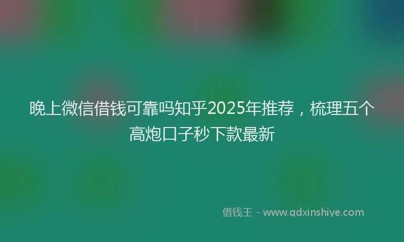 晚上微信借钱可靠吗知乎2025年推荐，梳理五个高炮口子秒下款最新