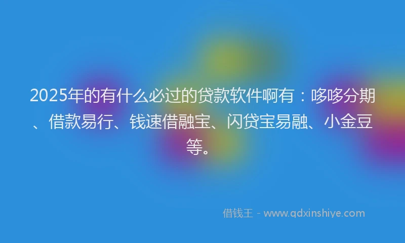 2025年的有什么必过的贷款软件啊有：哆哆分期、借款易行、钱速借融宝、闪贷宝易融、小金豆等。