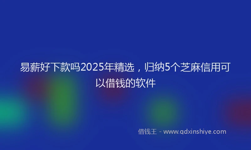 易薪好下款吗2025年精选，归纳5个芝麻信用可以借钱的软件
