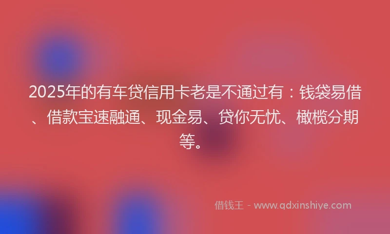 2025年的有车贷信用卡老是不通过有：钱袋易借、借款宝速融通、现金易、贷你无忧、橄榄分期等。