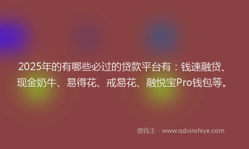 2025年的有哪些必过的贷款平台有：钱速融贷、现金奶牛、易得花、戒易花、融悦宝Pro钱包等。