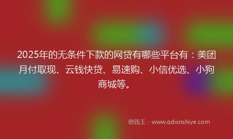 2025年的无条件下款的网贷有哪些平台有：美团月付取现、云钱快贷、易速购、小信优选、小狗商城等。