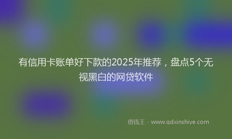 有信用卡账单好下款的2025年推荐，盘点5个无视黑白的网贷软件