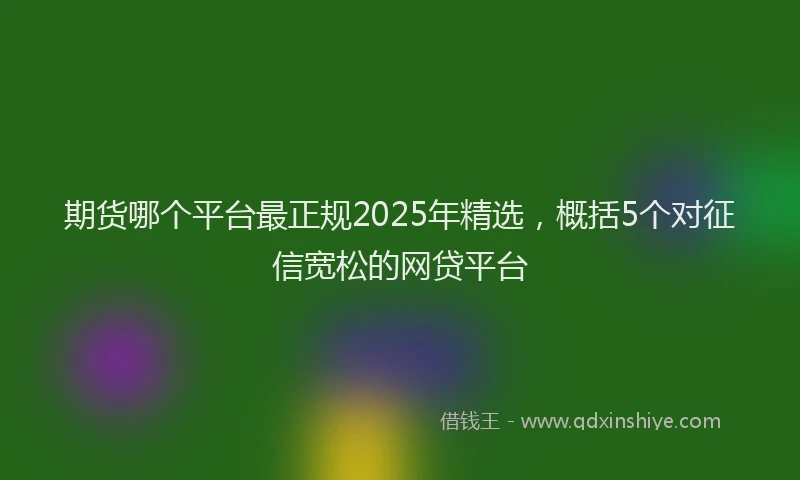 期货哪个平台最正规2025年精选，概括5个对征信宽松的网贷平台