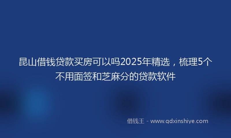 昆山借钱贷款买房可以吗2025年精选，梳理5个不用面签和芝麻分的贷款软件
