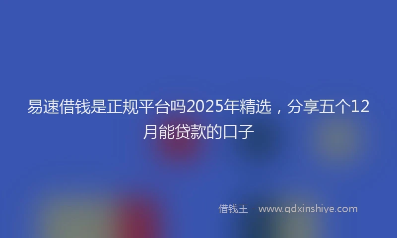 易速借钱是正规平台吗2025年精选，分享五个12月能贷款的口子