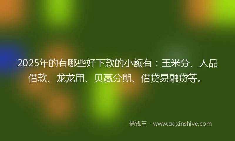 2025年的有哪些好下款的小额有：玉米分、人品借款、龙龙用、贝赢分期、借贷易融贷等。