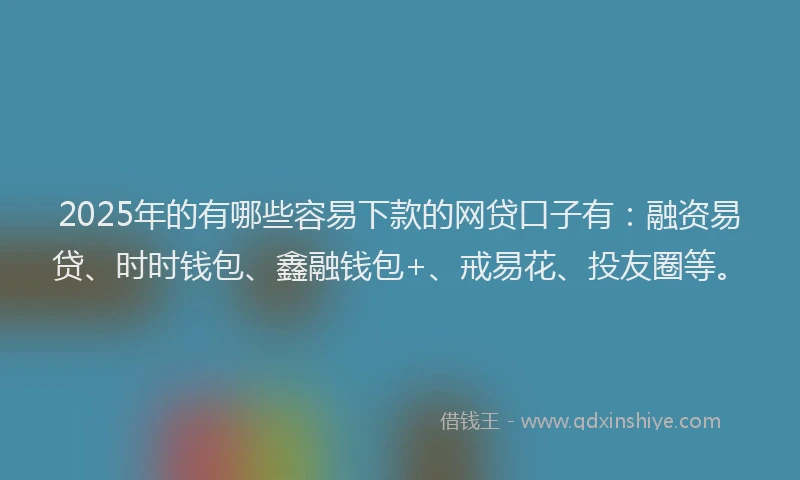2025年的有哪些容易下款的网贷口子有：融资易贷、时时钱包、鑫融钱包+、戒易花、投友圈等。