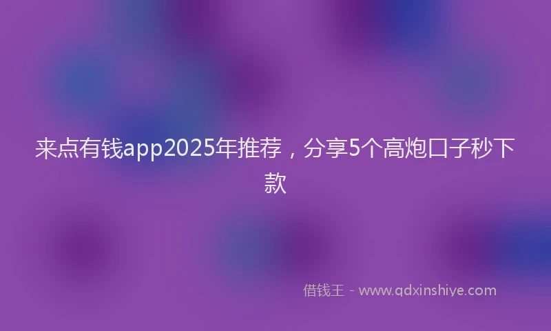 来点有钱app2025年推荐，分享5个高炮口子秒下款