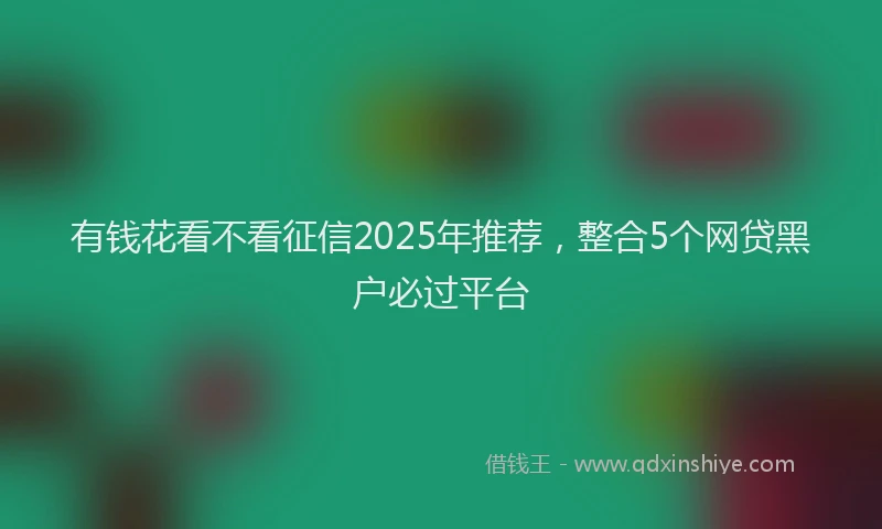 有钱花看不看征信2025年推荐，整合5个网贷黑户必过平台