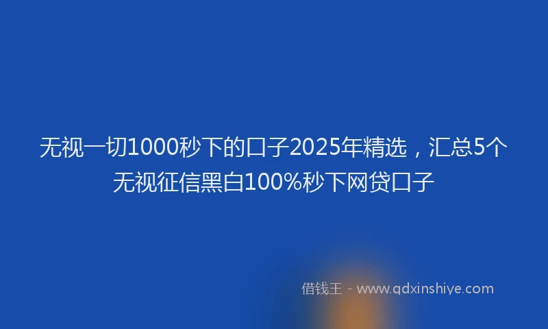 无视一切1000秒下的口子2025年精选，汇总5个无视征信黑白100%秒下网贷口子