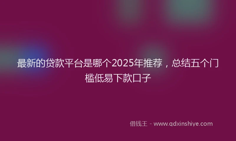 最新的贷款平台是哪个2025年推荐，总结五个门槛低易下款口子
