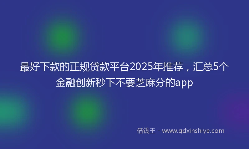 最好下款的正规贷款平台2025年推荐，汇总5个金融创新秒下不要芝麻分的app