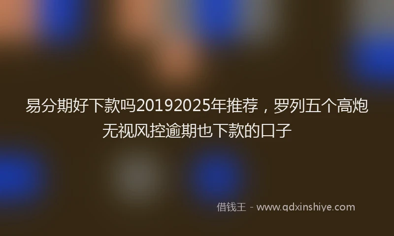 易分期好下款吗20192025年推荐，罗列五个高炮无视风控逾期也下款的口子