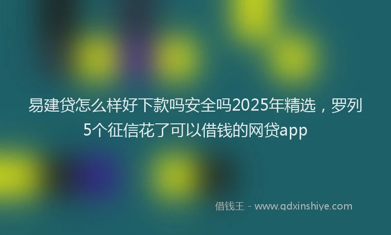 易建贷怎么样好下款吗安全吗2025年精选，罗列5个征信花了可以借钱的网贷app