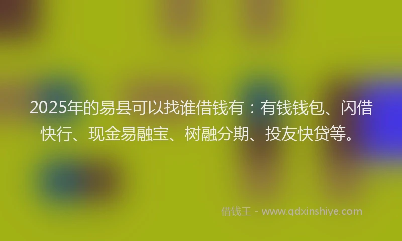 2025年的易县可以找谁借钱有：有钱钱包、闪借快行、现金易融宝、树融分期、投友快贷等。
