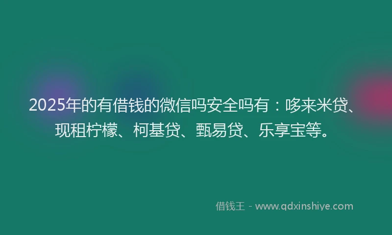 2025年的有借钱的微信吗安全吗有：哆来米贷、现租柠檬、柯基贷、甄易贷、乐享宝等。
