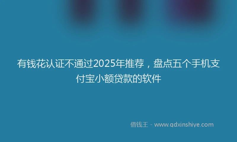 有钱花认证不通过2025年推荐，盘点五个手机支付宝小额贷款的软件