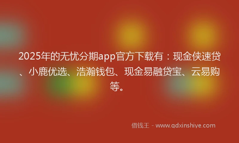 2025年的无忧分期app官方下载有：现金侠速贷、小鹿优选、浩瀚钱包、现金易融贷宝、云易购等。