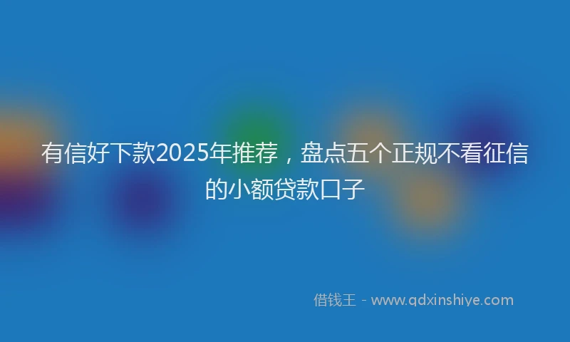 有信好下款2025年推荐，盘点五个正规不看征信的小额贷款口子