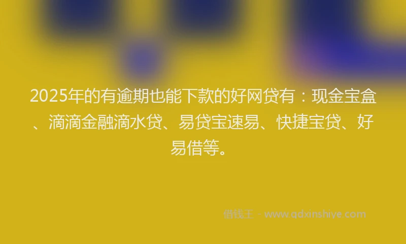 2025年的有逾期也能下款的好网贷有：现金宝盒、滴滴金融滴水贷、易贷宝速易、快捷宝贷、好易借等。