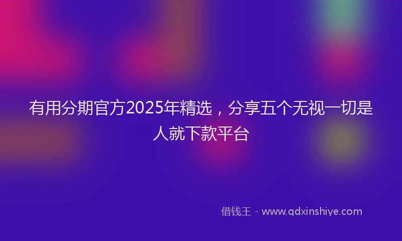 有用分期官方2025年精选，分享五个无视一切是人就下款平台